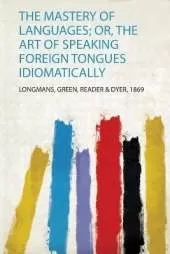 The Mastery of Languages; Or, the Art of Speaking Foreign Tongues Idiomatically