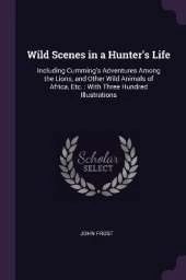 Wild Scenes in a Hunter's Life: Including Cumming's Adventures Among the Lions, and Other Wild Animals of Africa, Etc.: With Three Hundred Illustrations