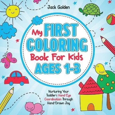 My First Coloring Book For Kids Ages 1-3: Nurturing Your Toddler's Hand-Eye Coordination Through Hand-Drawn Joy
