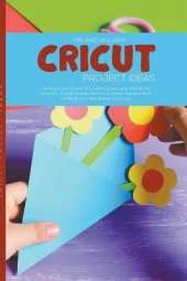 Cricut Project Ideas: An Illustrated Guide to Create Unique and Wonderful Projects. Including Ideas for Cricut Maker, Exploire Air 2 for Beginners and Advanced Users.