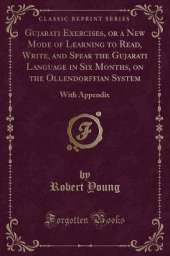 Gujarati Exercises, or a New Mode of Learning to Read, Write, and Speak the Gujarati Language in Six Months, on the Ollendorffian System: With Appendix (Classic Reprint)