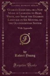 Gujarati Exercises, or a New Mode of Learning to Read, Write, and Speak the Gujarati Language in Six Months, on the Ollendorffian System: With Appendix (Classic Reprint)