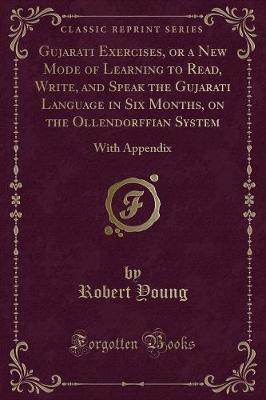 Gujarati Exercises, or a New Mode of Learning to Read, Write, and Speak the Gujarati Language in Six Months, on the Ollendorffian System: With Appendix (Classic Reprint)