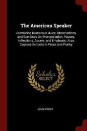 The American Speaker: Containing Numerous Rules, Observations, and Exercises on Pronunciation, Pauses, Inflections, Accent, and Emphasis: Also, Copious Extracts in Prose and Poetry