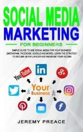 Social Media Marketing for Beginners: Simple Guide to Use Social Media For Your Business (Instagram, Facebook, Google and More). Learn The Strategy to Become an Influencer and Increase Your Income