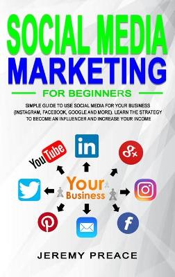 Social Media Marketing for Beginners: Simple Guide to Use Social Media For Your Business (Instagram, Facebook, Google and More). Learn The Strategy to Become an Influencer and Increase Your Income