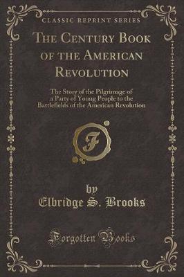 The Century Book of the American Revolution: The Story of the Pilgrimage of a Party of Young People to the Battlefields of the American Revolution (Classic Reprint)