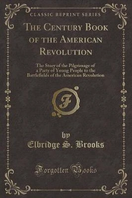 The Century Book of the American Revolution: The Story of the Pilgrimage of a Party of Young People to the Battlefields of the American Revolution (Classic Reprint)