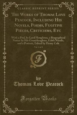 The Works of Thomas Love Peacock, Including His Novels, Poems, Fugitive Pieces, Criticisms, Etc, Vol. 2 of 3: With a Pref, by Lord Houghton, a Biographical Notice by His Granddaughter, Edith Nicolls, and a Portrait, Edited by Henry Cole (Classic Reprint)