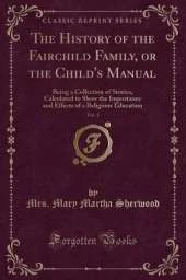 The History of the Fairchild Family, or the Child's Manual, Vol. 1: Being a Collection of Stories, Calculated to Show the Importance and Effects of a Religious Education (Classic Reprint)
