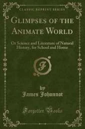 Glimpses of the Animate World: Or Science and Literature of Natural History, for School and Home (Classic Reprint)