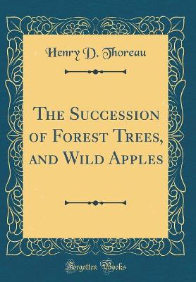 The Succession of Forest Trees, and Wild Apples (Classic Reprint)