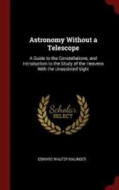 Astronomy Without a Telescope: A Guide to the Constellations, and Introduction to the Study of the Heavens With the Unassisted Sight