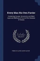Every Man His Own Farrier: Containing Causes, Symptoms, and Most Approved Methods of Cure of the Diseases of Horses