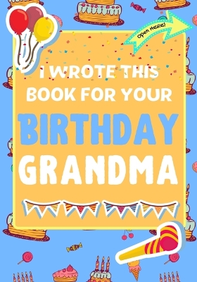 I Wrote This Book For Your Birthday Grandma: The Perfect Birthday Gift For Kids to Create Their Very Own Book For Grandma