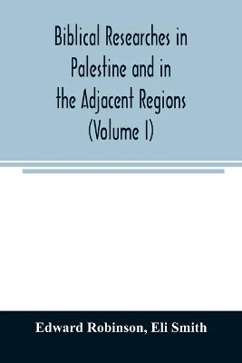 Biblical researches in Palestine and in the adjacent regions: A journal of travels in the year 1838 (Volume I)