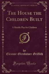 The House the Children Built: A Health Play for Children (Classic Reprint)