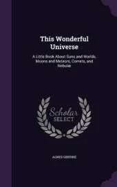 This Wonderful Universe: A Little Book about Suns and Worlds, Moons and Meteors, Comets, and Nebulae