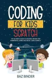 Coding for Kids Scratch: The Ultimate Guide to Creating Interactive Animations, Games and Personalized Music Using Scratch