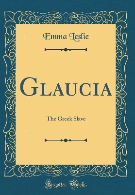 Glaucia: The Greek Slave (Classic Reprint)
