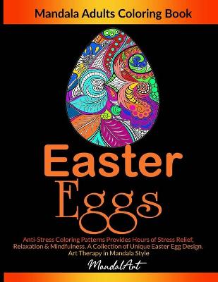 Easter Eggs Mandala Adults Coloring Book: Anti-Stress Coloring Patterns Provides Hours of Stress Relief, Relaxation & Mindfulness. A Collection of Unique Easter Egg Design. Art Therapy in Mandala Style