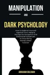 Manipulation And Dark Psychology: How to Defend Yourself Against Toxic People, Recognize Deception and Emotional Influences to Stop Being Manipulated Forever
