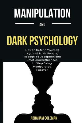 Manipulation And Dark Psychology: How to Defend Yourself Against Toxic People, Recognize Deception and Emotional Influences to Stop Being Manipulated Forever