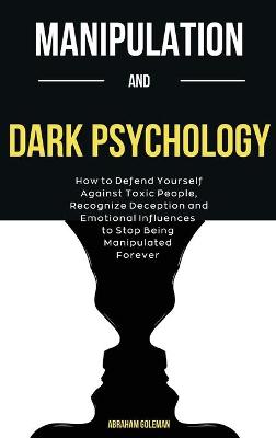 Manipulation And Dark Psychology: How to Defend Yourself Against Toxic People, Recognize Deception and Emotional Influences to Stop Being Manipulated Forever