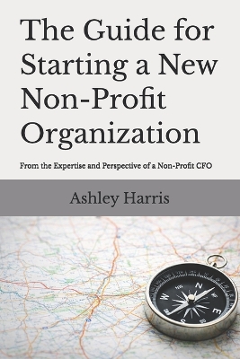 The Guide For Starting A New Non-Profit Organization: From the Expertise and Perspective of a Non-Profit CFO