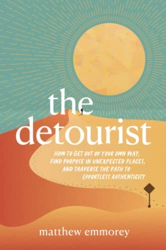 The Detourist: How to Get Out of Your Own Way, Find Purpose in Unexpected Places, and Traverse the Path to Effortless Authenticity