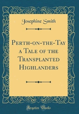 Perth-on-the-Tay a Tale of the Transplanted Highlanders (Classic Reprint)