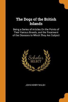 The Dogs of the British Islands: Being a Series of Articles on the Points of Their Various Breeds, and the Treatment of the Diseases to Which They Are Subject