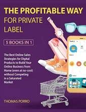 The Profitable Way for Private Label [5 Books in 1]: The Best Online Sales Strategies for Digital Products to Build Your Online Business from Home (even at no-cost) without Competing in a Saturated Market