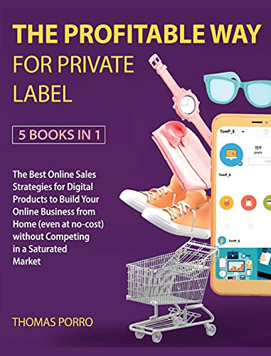 The Profitable Way for Private Label [5 Books in 1]: The Best Online Sales Strategies for Digital Products to Build Your Online Business from Home (even at no-cost) without Competing in a Saturated Market