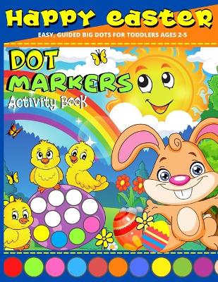 Happy Easter Dot Markers Activity Book Ages 2+: My first Easter Dot Marker Coloring Book Do A Dot Easter Book For Toddlers - Preschool, Kindergarden Kids Easy Guided Big Dots (Paint Daubers Activity Book )