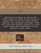 Delightful Fables in Prose and Verse. None of Them to Be Found in Aesop; But Collected from Divers Ancient and Modern Authors, with Pictures and Proper Morals to Every Fable, Some Very Pertinent to the Present Times. (1691)