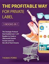 The Profitable Way for Private Label [5 Books in 1]: The Strategic Protocol that Enabled over 1,347 Readers to Create a 50k/month Passive Income and Live the Life of their Dreams