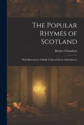 The Popular Rhymes of Scotland: With Illustrations, Chiefly Collected From Oral Sources