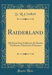 Raiderland: All About Grey Galloway; Its Stories, Traditions, Characters, Humours (Classic Reprint)