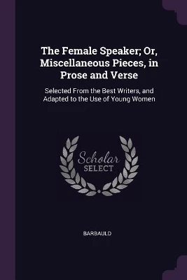 The Female Speaker; Or, Miscellaneous Pieces, in Prose and Verse: Selected From the Best Writers, and Adapted to the Use of Young Women