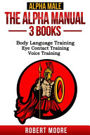 Alpha Male: The Alpha Manual - 3 Books in 1: Body Language Training, Eye Contact Training, Voice Training