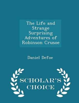 The Life and Strange Surprising Adventures of Robinson Crusoe - Scholar's Choice Edition