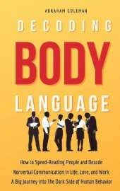 Decoding Body Language: How to Speed-Reading People and Decode Nonverbal Communication in Life, Love, and Work. A Big Journey into The Dark Side of Human Behavior