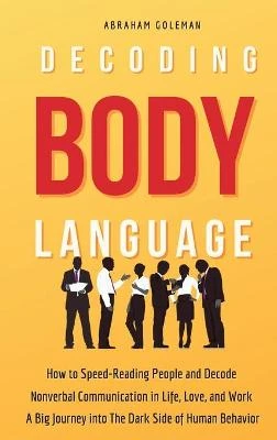 Decoding Body Language: How to Speed-Reading People and Decode Nonverbal Communication in Life, Love, and Work. A Big Journey into The Dark Side of Human Behavior