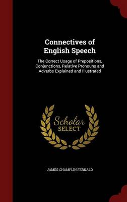 Connectives of English Speech: The Correct Usage of Prepositions, Conjunctions, Relative Pronouns and Adverbs Explained and Illustrated