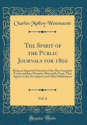 The Spirit of the Public Journals for 1802, Vol. 6: Being an Impartial Selection of the Most Exquisite Essays and Jeux D'esprits, Principally Prose, That Appear in the Newspapers and Other Publications (Classic Reprint)