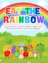 Eat the Rainbow: A Colourful Kid’s Guide to Healthy, Vegan, and Plant-Based Foods with Over 20 Fun Recipes!: Kids Vegan Cookbook: Kids Plant-Based Cooking