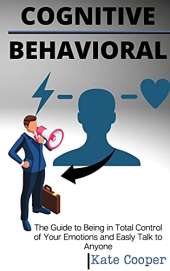 Cognitive Behavioral: The Guide to Being in Total Control of Your Emotions and Easily Talk to Anyone