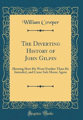 The Diverting History of John Gilpin: Shewing How He Went Further Than He Intended, and Came Safe Home Again (Classic Reprint)
