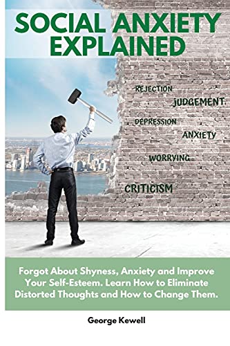 Social Anxiety Explained: Forgot About Shyness, Anxiety and Improve Your Self-Esteem. Learn How to Eliminate Distorted Thoughts and How to Change Them